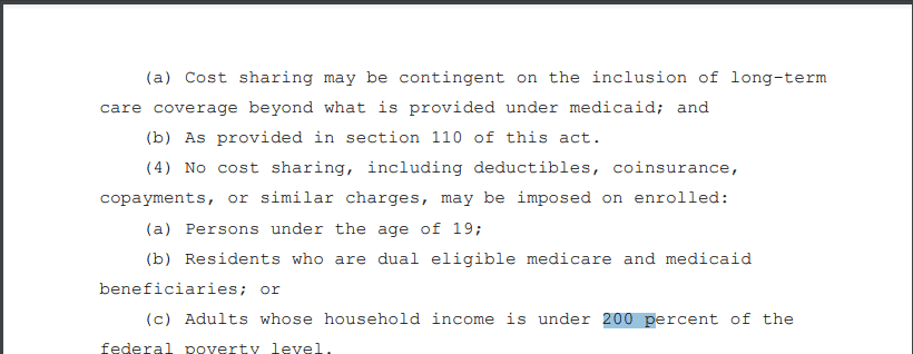 (4) No cost sharing, including deductibles, coinsurance, copayments, or similar charges, may be imposed on enrolled:  

(a) Persons under the age of 19;  

(b) Residents who are dual eligible medicare and medicaid beneficiaries; or  

(c) Adults whose household income is under 200 percent of the federal poverty level. 